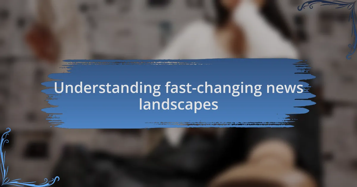Understanding fast-changing news landscapes